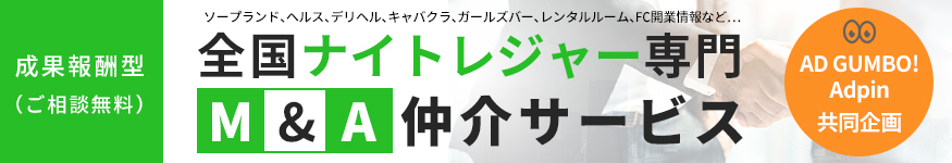 成果報酬型（ご相談無料） ソープランド、ヘルス、デリヘル、キャバクラ、ガールズバー、レンタルルーム、FC開業情報など… 全国ナイトレジャー専門M&A仲介サービス AD GUMBO! Adpin 共同企画